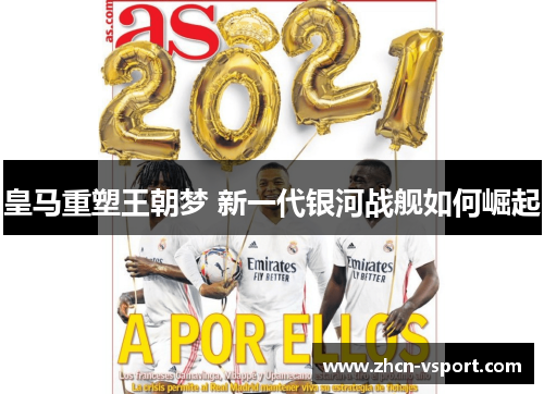皇马重塑王朝梦 新一代银河战舰如何崛起