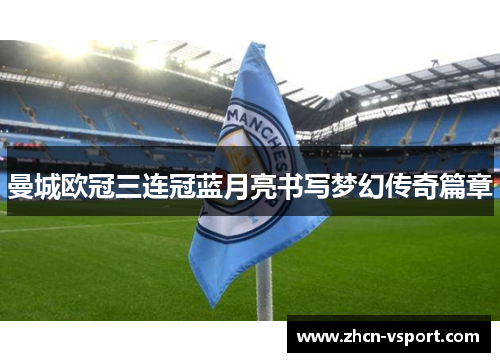 曼城欧冠三连冠蓝月亮书写梦幻传奇篇章