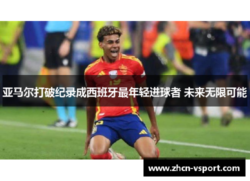 亚马尔打破纪录成西班牙最年轻进球者 未来无限可能