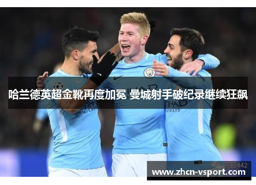 哈兰德英超金靴再度加冕 曼城射手破纪录继续狂飙