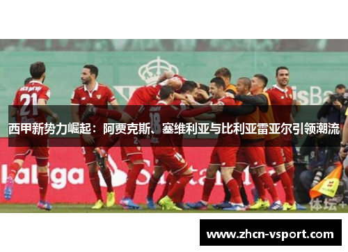 西甲新势力崛起：阿贾克斯、塞维利亚与比利亚雷亚尔引领潮流