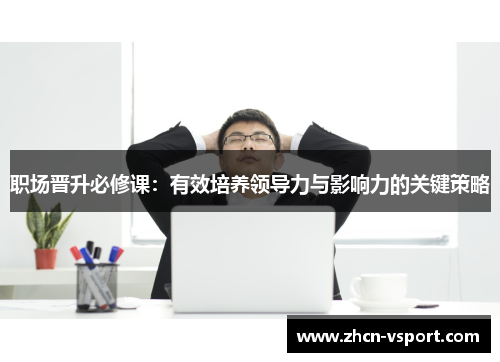职场晋升必修课：有效培养领导力与影响力的关键策略